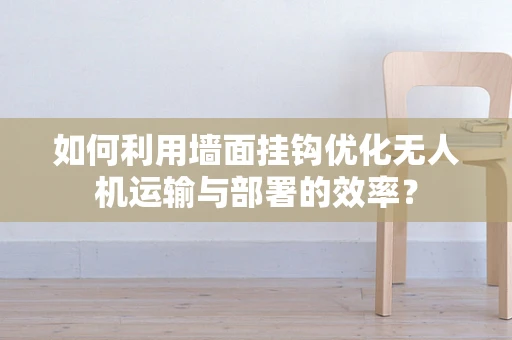 如何利用墙面挂钩优化无人机运输与部署的效率？