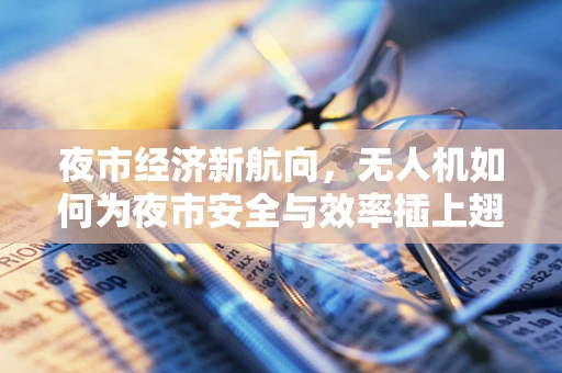 夜市经济新航向，无人机如何为夜市安全与效率插上翅膀？