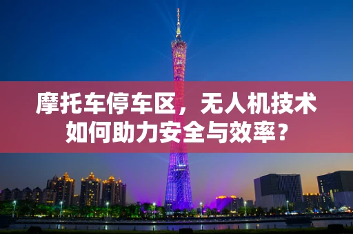 摩托车停车区，无人机技术如何助力安全与效率？