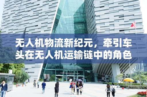 无人机物流新纪元，牵引车头在无人机运输链中的角色与挑战