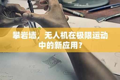 攀岩墙，无人机在极限运动中的新应用？