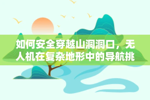如何安全穿越山洞洞口，无人机在复杂地形中的导航挑战？