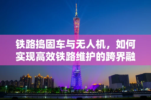 铁路捣固车与无人机，如何实现高效铁路维护的跨界融合？