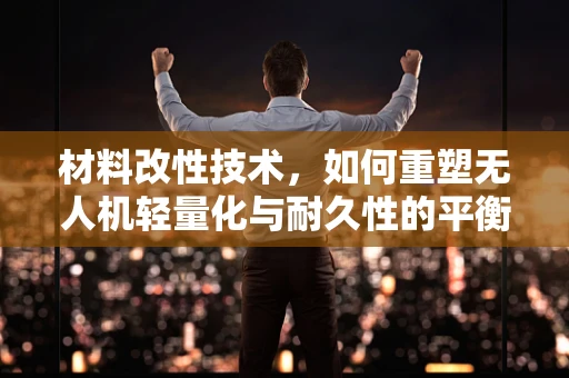 材料改性技术，如何重塑无人机轻量化与耐久性的平衡？
