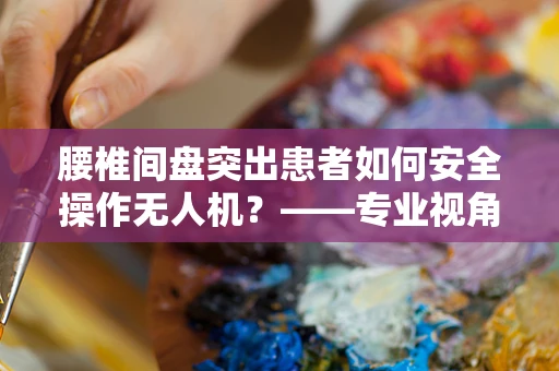 腰椎间盘突出患者如何安全操作无人机？——专业视角下的健康考量