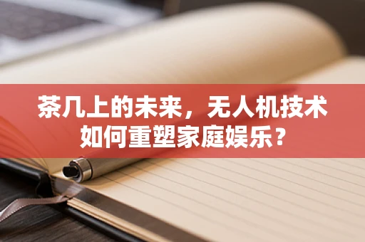茶几上的未来，无人机技术如何重塑家庭娱乐？