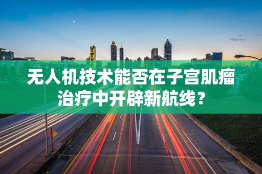 无人机技术能否在子宫肌瘤治疗中开辟新航线？