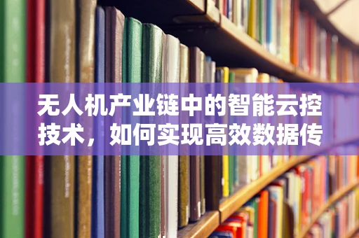 无人机产业链中的智能云控技术，如何实现高效数据传输与处理？