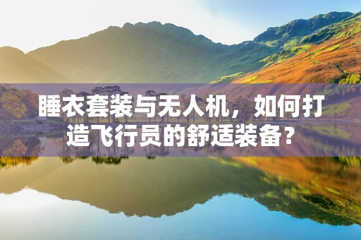 睡衣套装与无人机，如何打造飞行员的舒适装备？
