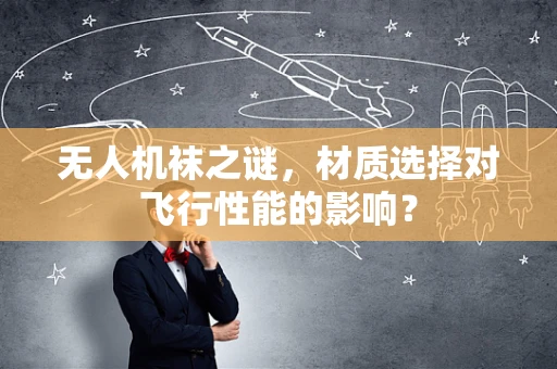 无人机袜之谜，材质选择对飞行性能的影响？