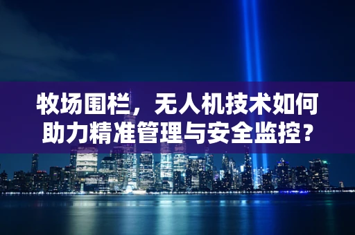 牧场围栏，无人机技术如何助力精准管理与安全监控？