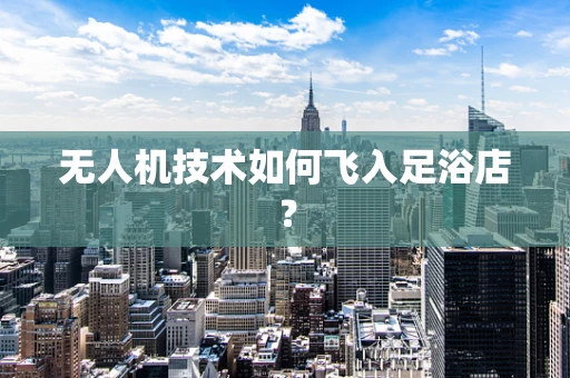 无人机技术如何飞入足浴店？