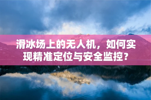 滑冰场上的无人机，如何实现精准定位与安全监控？