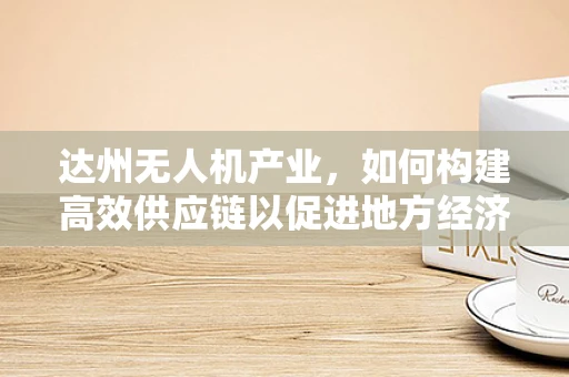 达州无人机产业，如何构建高效供应链以促进地方经济发展？