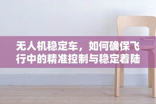 无人机稳定车，如何确保飞行中的精准控制与稳定着陆？