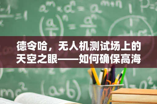 德令哈，无人机测试场上的天空之眼——如何确保高海拔环境下的无人机性能稳定？