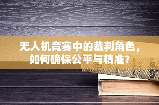 无人机竞赛中的裁判角色，如何确保公平与精准？