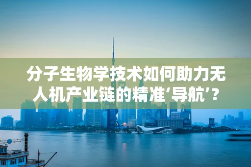 分子生物学技术如何助力无人机产业链的精准‘导航’？