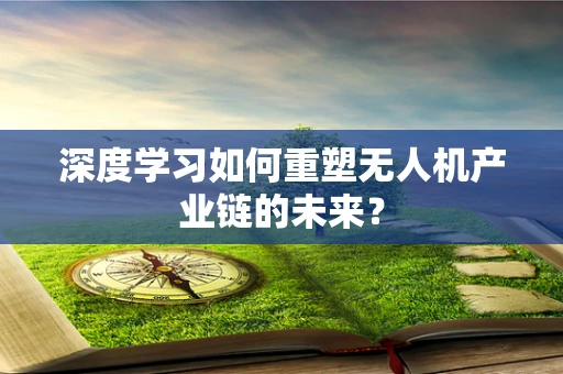 深度学习如何重塑无人机产业链的未来？