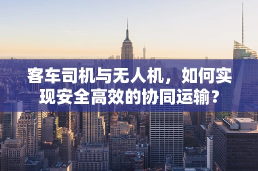 客车司机与无人机，如何实现安全高效的协同运输？