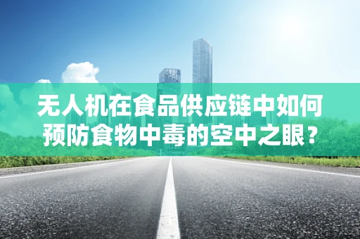 无人机在食品供应链中如何预防食物中毒的空中之眼？