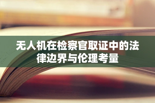 无人机在检察官取证中的法律边界与伦理考量
