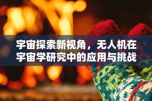 宇宙探索新视角，无人机在宇宙学研究中的应用与挑战
