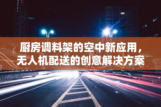 厨房调料架的空中新应用，无人机配送的创意解决方案？