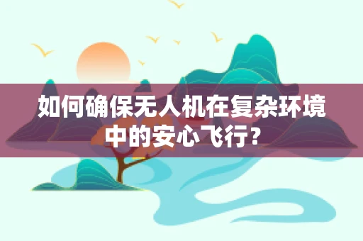 如何确保无人机在复杂环境中的安心飞行？