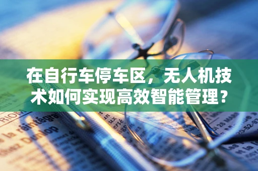 在自行车停车区，无人机技术如何实现高效智能管理？