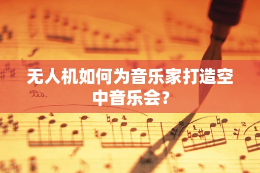 无人机如何为音乐家打造空中音乐会？