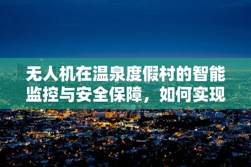 无人机在温泉度假村的智能监控与安全保障，如何实现高效巡检？