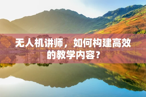 无人机讲师，如何构建高效的教学内容？