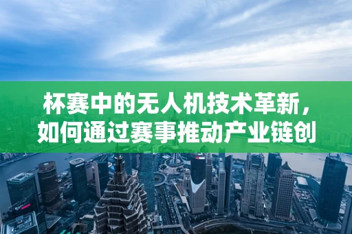 杯赛中的无人机技术革新，如何通过赛事推动产业链创新与升级？