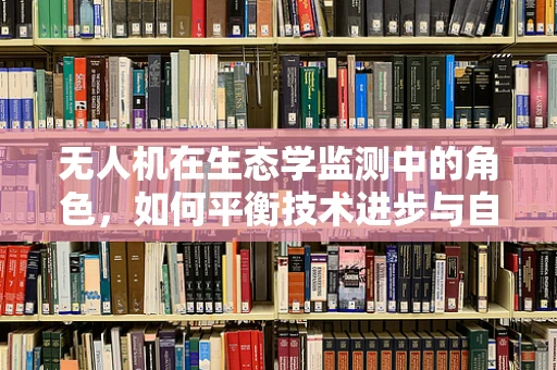 无人机在生态学监测中的角色，如何平衡技术进步与自然生态的和谐？