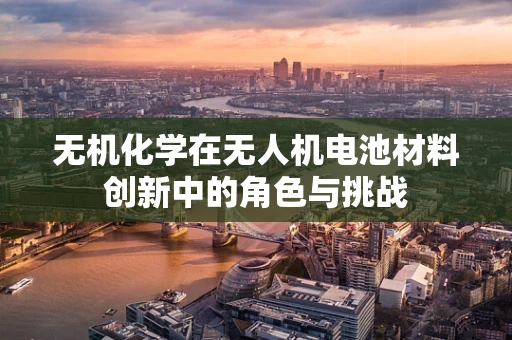 无机化学在无人机电池材料创新中的角色与挑战