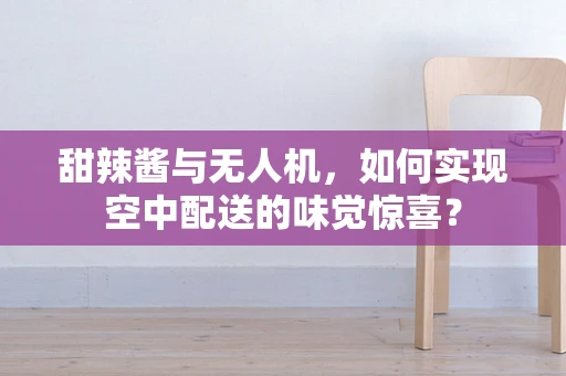 甜辣酱与无人机，如何实现空中配送的味觉惊喜？