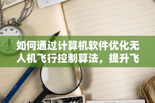 如何通过计算机软件优化无人机飞行控制算法，提升飞行稳定性和效率？