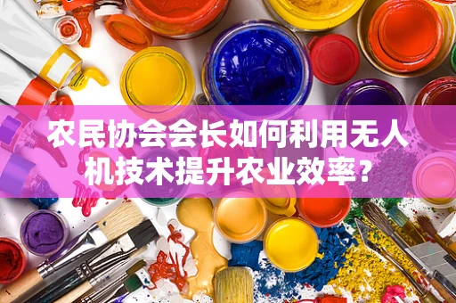 农民协会会长如何利用无人机技术提升农业效率？