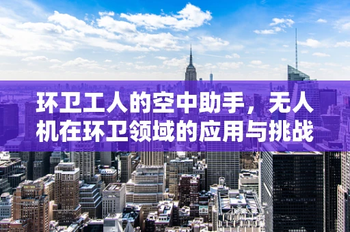 环卫工人的空中助手，无人机在环卫领域的应用与挑战