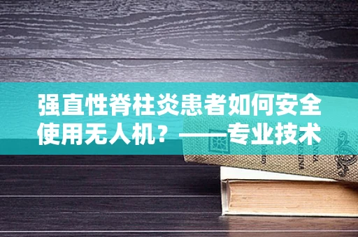 强直性脊柱炎患者如何安全使用无人机？——专业技术员的解答