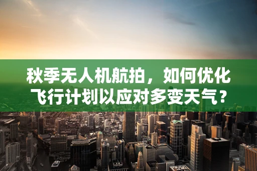 秋季无人机航拍，如何优化飞行计划以应对多变天气？