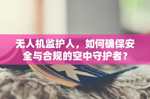 无人机监护人，如何确保安全与合规的空中守护者？