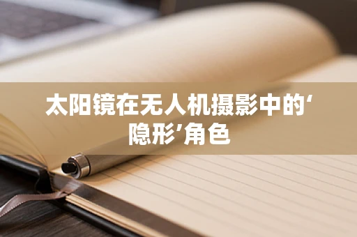 太阳镜在无人机摄影中的‘隐形’角色
