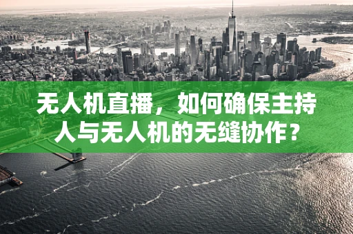 无人机直播，如何确保主持人与无人机的无缝协作？