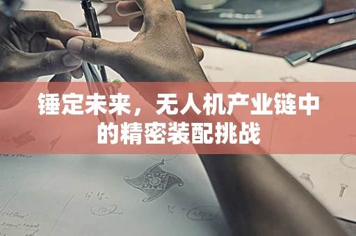 锤定未来，无人机产业链中的精密装配挑战