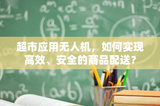 超市应用无人机，如何实现高效、安全的商品配送？
