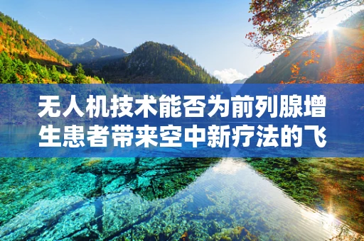 无人机技术能否为前列腺增生患者带来空中新疗法的飞跃？