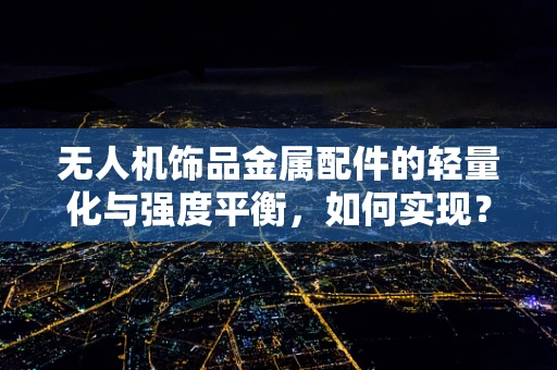 无人机饰品金属配件的轻量化与强度平衡，如何实现？