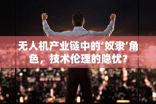 无人机产业链中的‘奴隶’角色，技术伦理的隐忧？